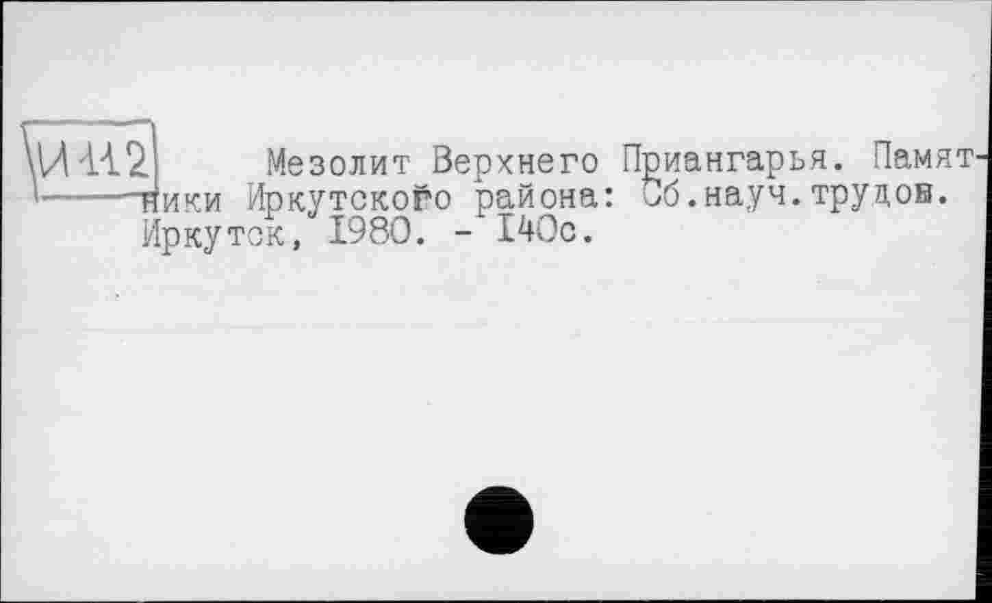 ﻿Мезолит Верхнего Приангарья. Намят ники Иркутского района: Об.науч.трудов. Иркутск, 1980. - 140с.